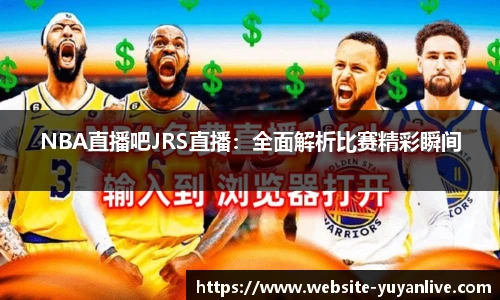 NBA直播吧JRS直播：全面解析比赛精彩瞬间