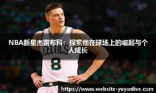 NBA新星杰雷布科：探索他在球场上的崛起与个人成长