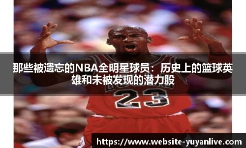 那些被遗忘的NBA全明星球员：历史上的篮球英雄和未被发现的潜力股