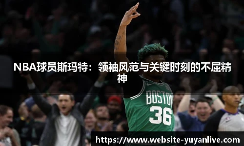 NBA球员斯玛特：领袖风范与关键时刻的不屈精神