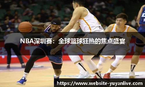 NBA深圳赛：全球篮球狂热的焦点盛宴