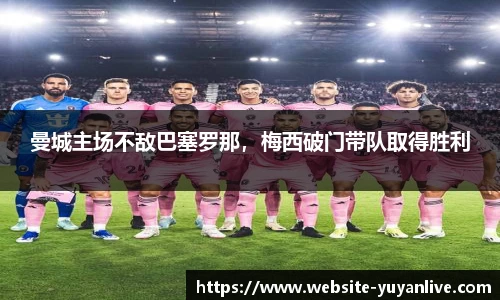 曼城主场不敌巴塞罗那，梅西破门带队取得胜利