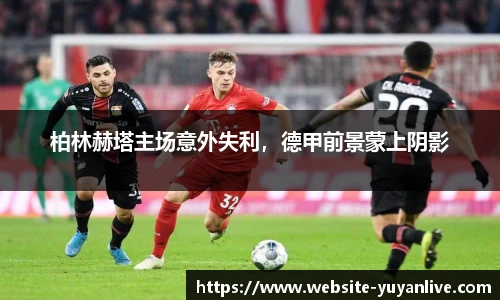 柏林赫塔主场意外失利，德甲前景蒙上阴影