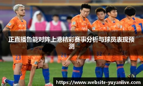 正直播鲁能对阵上港精彩赛事分析与球员表现预测