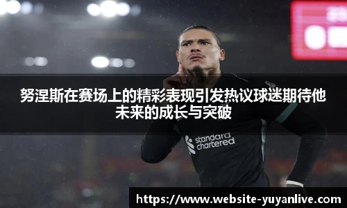 努涅斯在赛场上的精彩表现引发热议球迷期待他未来的成长与突破