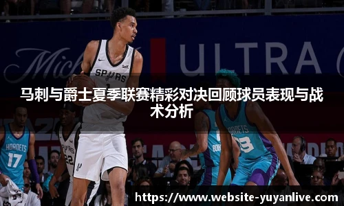 马刺与爵士夏季联赛精彩对决回顾球员表现与战术分析