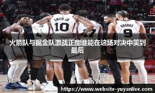 火箭队与掘金队激战正酣谁能在这场对决中笑到最后