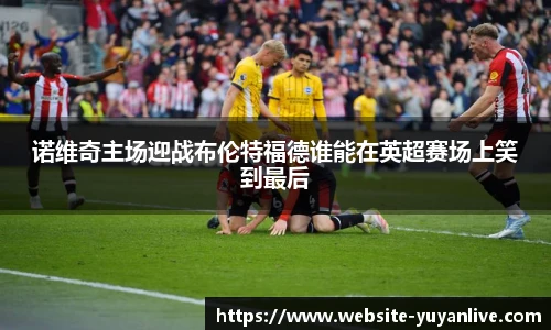 诺维奇主场迎战布伦特福德谁能在英超赛场上笑到最后