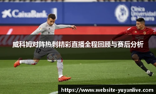 威科姆对阵热刺精彩直播全程回顾与赛后分析