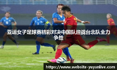 亚运女子足球赛精彩对决中国队迎战台北队全力争胜