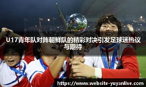 U17青年队对阵朝鲜队的精彩对决引发足球迷热议与期待