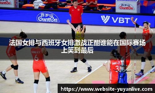 法国女排与西班牙女排激战正酣谁能在国际赛场上笑到最后
