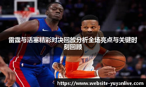 雷霆与活塞精彩对决回放分析全场亮点与关键时刻回顾
