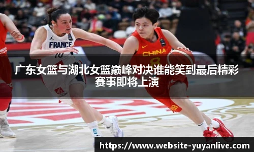 广东女篮与湖北女篮巅峰对决谁能笑到最后精彩赛事即将上演