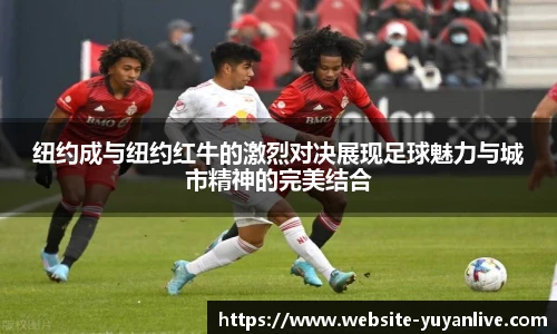 纽约成与纽约红牛的激烈对决展现足球魅力与城市精神的完美结合