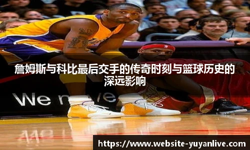 詹姆斯与科比最后交手的传奇时刻与篮球历史的深远影响